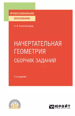 Начертательная геометрия. Сборник заданий 2-е изд., испр. и доп. Учебное пособие для СПО, Алексей Константинов