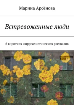 Встревоженные люди. 6 коротких сюрреалистических рассказов, Марина Арсёнова