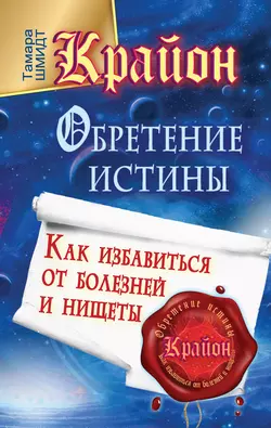 Крайон. Обретение Истины. Как избавиться от болезней и нищеты, Тамара Шмидт