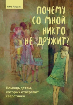 Почему со мной никто не дружит? Помощь детям, которых отвергают сверстники, Яэль Авраам