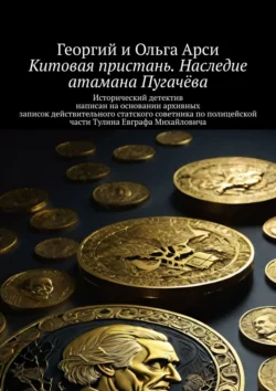 Китовая пристань. Наследие атамана Пугачёва. Исторический детектив написан на основании архивных записок действительного статского советника по полицейской части Тулина Евграфа Михайловича, Георгий и Ольга Арси