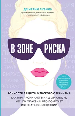 В зоне риска. Тонкости защиты женского организма. Как ВПЧ проникает в наш организм, чем он опасен и что поможет избежать последствий, Дмитрий Лубнин