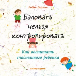 Баловать нельзя контролировать. Как воспитать счастливого ребенка, Робин Берман