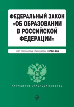 Федеральный закон «Об образовании в Российской Федерации». Текст с последними изменениями и дополнениями на 2024 год 