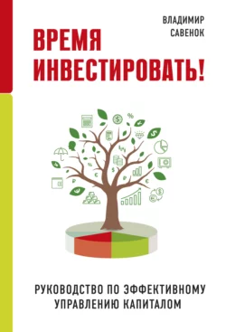 Время инвестировать! Руководство по эффективному управлению капиталом, Владимир Савенок