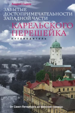 Забытые достопримечательности западной части Карельского перешейка. От Санкт-Петербурга до финской границы, Андрей Сыров