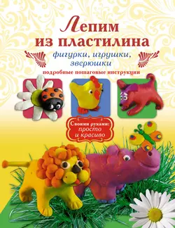 Лепим из пластилина. Фигурки, игрушки, зверюшки, Надежда Рощина