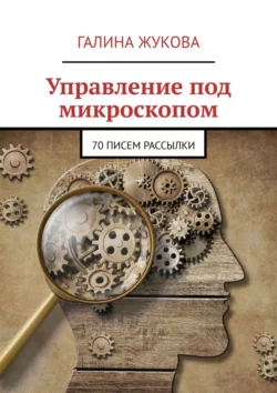 Управление под микроскопом. 70 писем рассылки, Галина Жукова