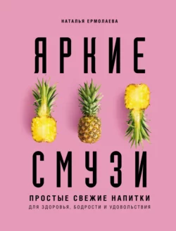 Яркие смузи. Простые свежие напитки для здоровья, бодрости и удовольствия, Наталья Ермолаева