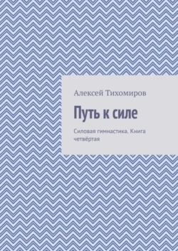 Путь к силе. Силовая гимнастика. Книга четвёртая Алексей Тихомиров