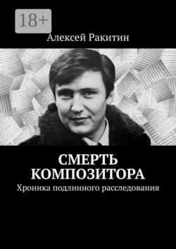 Смерть композитора. Хроника подлинного расследования, Алексей Ракитин