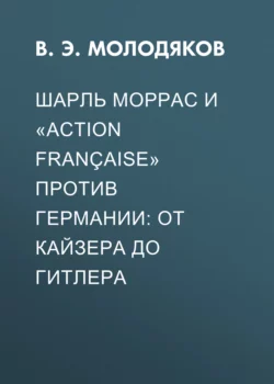 Шарль Моррас и «Action française» против Германии: от кайзера до Гитлера, Василий Молодяков