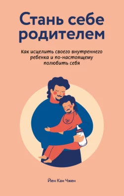 Стань себе родителем: как исцелить своего внутреннего ребенка и по-настоящему полюбить себя, Йен Чжен