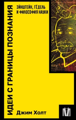 Идеи с границы познания. Эйнштейн, Гёдель и философия науки, Джим Холт