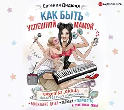 Как быть успешной мамой: воспитание детей, карьера, творчество и счастливая семья, Евгения Дидюля
