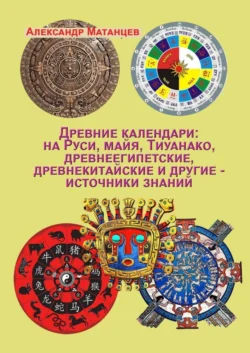 Древние календари: на Руси, майя, Тиуанако, древнеегипетские, древнекитайские и другие – источники знаний, Александр Матанцев