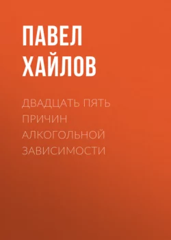 Двадцать пять причин алкогольной зависимости. Нет алкоголя – нет проблем, Павел Хайлов