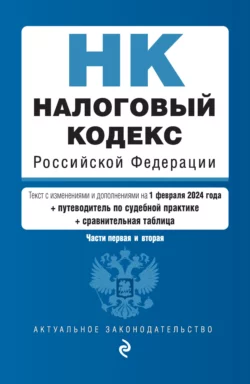 Налоговый кодекс Российской Федерации. Части 1 и 2. Текст с изменениями и дополнениями на 1 февраля 2024 года + путеводитель по судебной практике + сравнительная таблица 