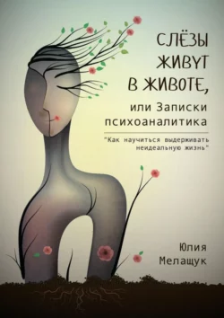 Слёзы живут в животе, или Записки психоаналитика. Как научиться выдерживать неидеальную жизнь, Юлия Мелащук