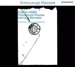 Сиблаг НКВД. Последние письма пастора Вагнера. Личный опыт поиска репрессированных, Александр Макеев