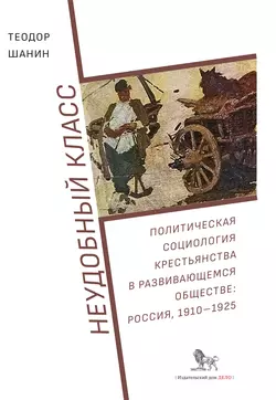 Неудобный класс. Политическая социология крестьянства в развивающемся обществе: Россия, 1910–1925, Теодор Шанин