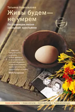 Живы будем – не умрем. По страницам жизни уральской крестьянки, Татьяна Новоселова