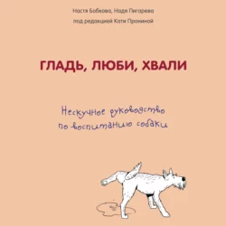 Гладь, люби, хвали: нескучное руководство по воспитанию собаки, Анастасия Бобкова