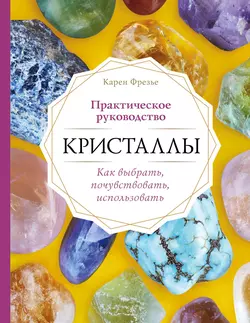 Кристаллы. Практическое руководство: как выбрать, почувствовать, использовать, Карен Фрезье