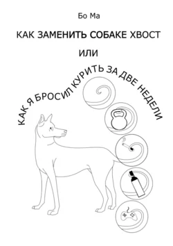 Как заменить собаке хвост, или Как я бросил курить за две недели, Бо Ма