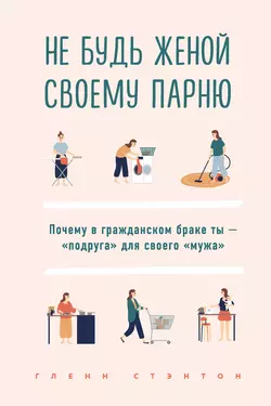 Не будь женой своему парню. Почему в гражданском браке ты – «подруга» для своего «мужа», Гленн Стэнтон