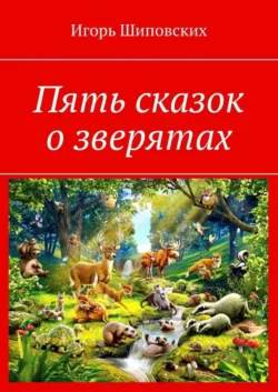 Пять сказок о зверятах. Новелла-сказка Игорь Шиповских