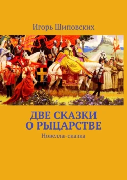 Две сказки о рыцарстве. Новелла-сказка Игорь Шиповских