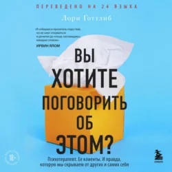 Вы хотите поговорить об этом? Психотерапевт. Ее клиенты. И правда, которую мы скрываем от других и самих себя, Лори Готтлиб