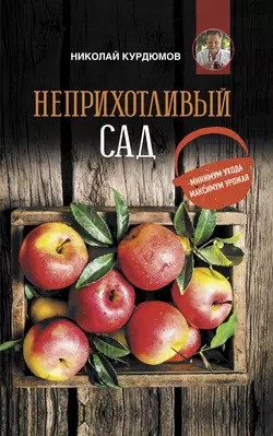 Неприхотливый сад: минимум ухода, максимум урожая, Николай Курдюмов