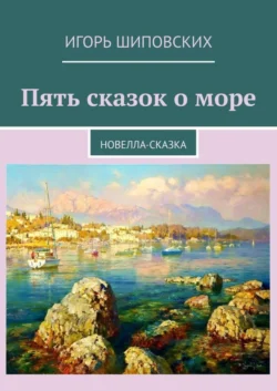 Пять сказок о море. Новелла-сказка Игорь Шиповских