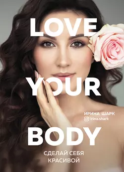 Love your body. Сделай себя красивой, Ирина Шарк