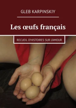 Les œufs français. Recueil d’histoires sur l’amour, Gleb Karpinskiy