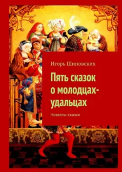 Пять сказок о молодцах-удальцах. Новеллы-сказки Игорь Шиповских