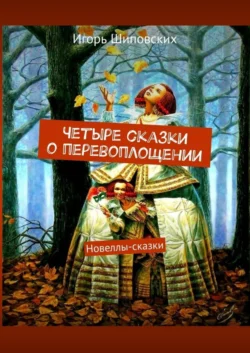 Четыре сказки о перевоплощении. Новеллы-сказки Игорь Шиповских