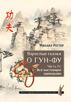 Взрослые сказки о Гун-Фу. Часть IV: Все настоящее одинаково, Михаил Роттер