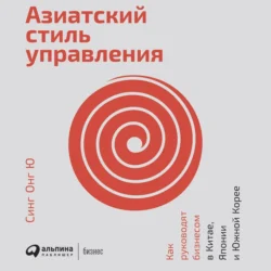 Азиатский стиль управления. Как руководят бизнесом в Китае, Японии и Южной Корее, Синг Ю