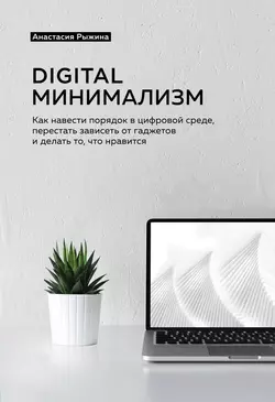 Digital минимализм. Как навести порядок в цифровой среде, перестать зависеть от гаджетов и делать то, что нравится, Анастасия Рыжина