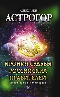 Ирония судьбы российских правителей. Эзотерическое исследование, Александр Астрогор