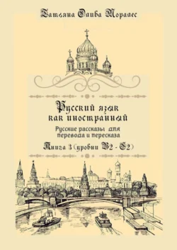 Русский язык как иностранный. Русские рассказы для перевода и пересказа. Книга 3 (уровни В2—С2), Татьяна Олива Моралес