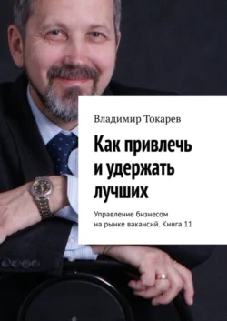 Как привлечь и удержать лучших. Управление бизнесом на рынке вакансий. Книга 11, Владимир Токарев