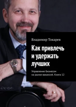 Как привлечь и удержать лучших. Управление бизнесом на рынке вакансий. Книга 12, Владимир Токарев