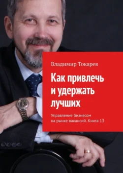 Как привлечь и удержать лучших. Управление бизнесом на рынке вакансий. Книга 13, Владимир Токарев