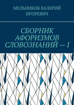 СБОРНИК АФОРИЗМОВ СЛОВОЗНАНИЙ – I, Валерий Мельников