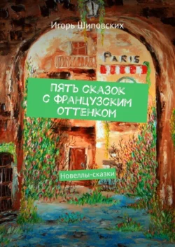 Пять сказок с французским оттенком. Новеллы-сказки Игорь Шиповских