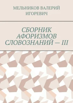 СБОРНИК АФОРИЗМОВ СЛОВОЗНАНИЙ – III, Валерий Мельников